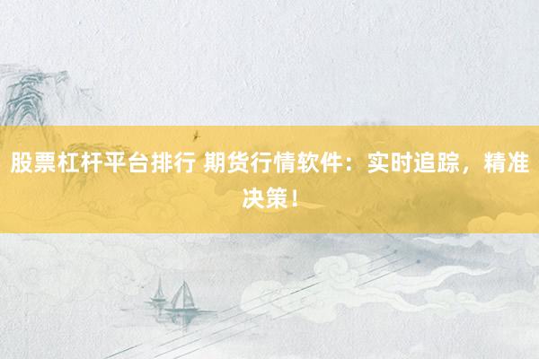 股票杠杆平台排行 期货行情软件：实时追踪，精准决策！