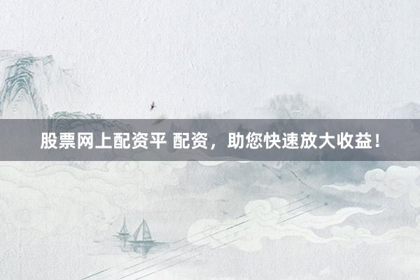 股票网上配资平 配资，助您快速放大收益！