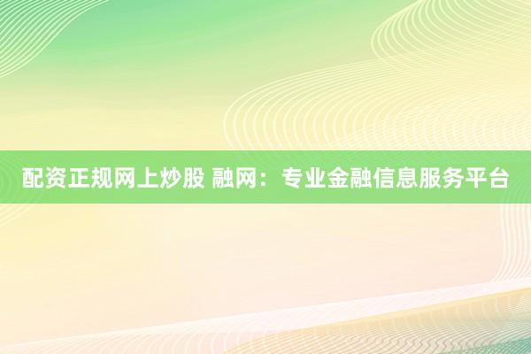 配资正规网上炒股 融网：专业金融信息服务平台