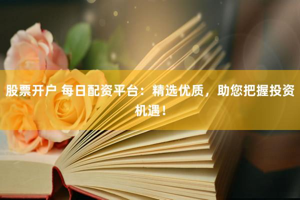 股票开户 每日配资平台：精选优质，助您把握投资机遇！
