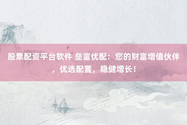 股票配资平台软件 垒富优配:您的财富增值伙伴,优选配置,稳健增长!