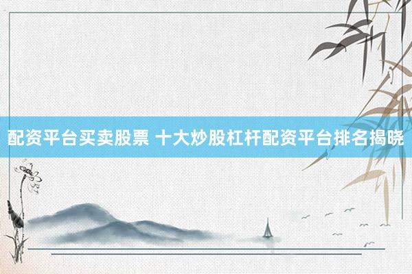 配资平台买卖股票 十大炒股杠杆配资平台排名揭晓