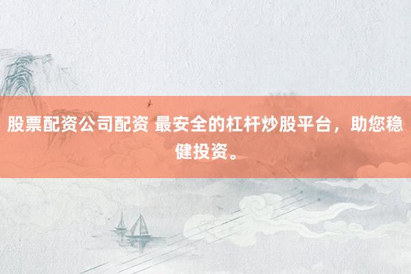 股票配资公司配资 最安全的杠杆炒股平台，助您稳健投资。