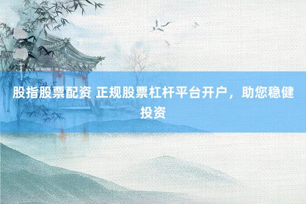 股指股票配资 正规股票杠杆平台开户，助您稳健投资
