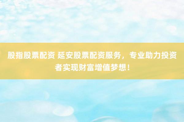 股指股票配资 延安股票配资服务，专业助力投资者实现财富增值梦想！