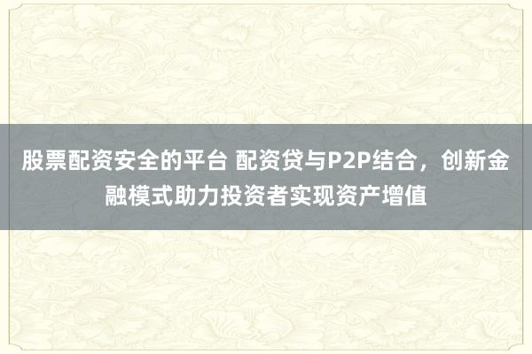 股票配资安全的平台 配资贷与P2P结合，创新金融模式助力投资者实现资产增值