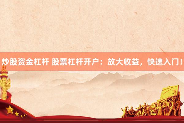 炒股资金杠杆 股票杠杆开户：放大收益，快速入门！