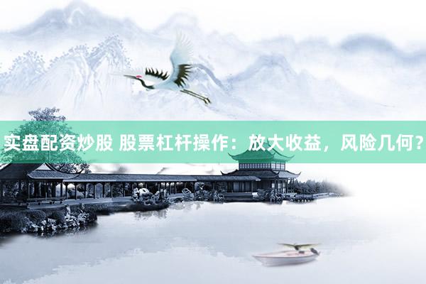 实盘配资炒股 股票杠杆操作：放大收益，风险几何？