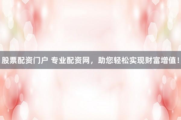 股票配资门户 专业配资网，助您轻松实现财富增值！