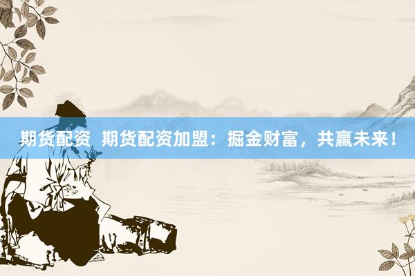 期货配资  期货配资加盟：掘金财富，共赢未来！