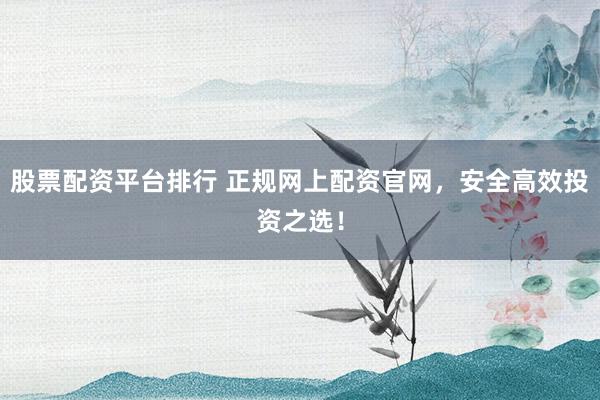股票配资平台排行 正规网上配资官网，安全高效投资之选！