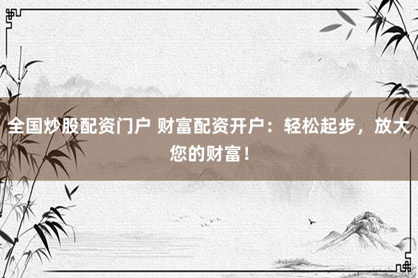 全国炒股配资门户 财富配资开户：轻松起步，放大您的财富！