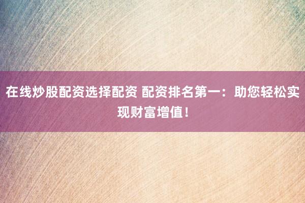 在线炒股配资选择配资 配资排名第一：助您轻松实现财富增值！