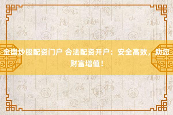 全国炒股配资门户 合法配资开户：安全高效，助您财富增值！