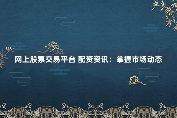 网上股票交易平台 配资资讯：掌握市场动态
