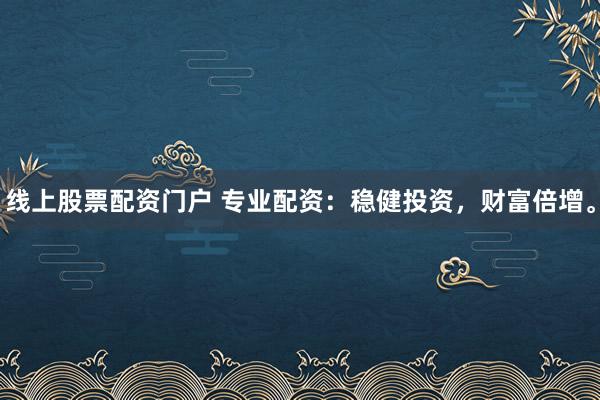 线上股票配资门户 专业配资：稳健投资，财富倍增。