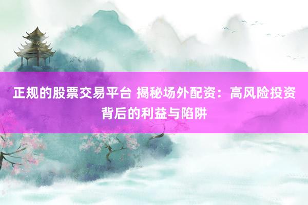 正规的股票交易平台 揭秘场外配资：高风险投资背后的利益与陷阱