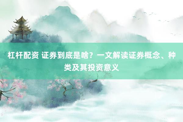 杠杆配资 证券到底是啥？一文解读证券概念、种类及其投资意义