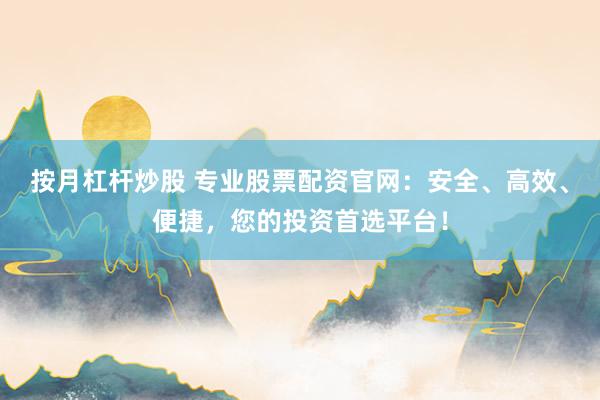 按月杠杆炒股 专业股票配资官网：安全、高效、便捷，您的投资首选平台！