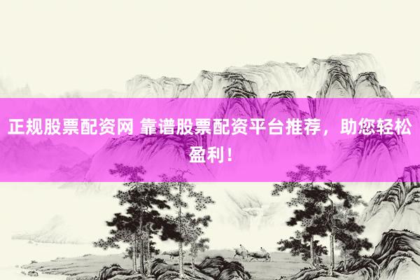 正规股票配资网 靠谱股票配资平台推荐，助您轻松盈利！