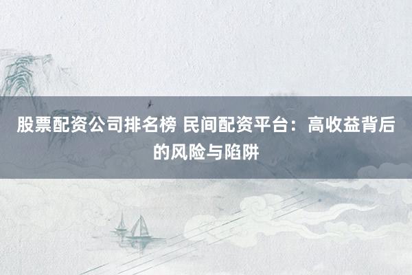 股票配资公司排名榜 民间配资平台：高收益背后的风险与陷阱
