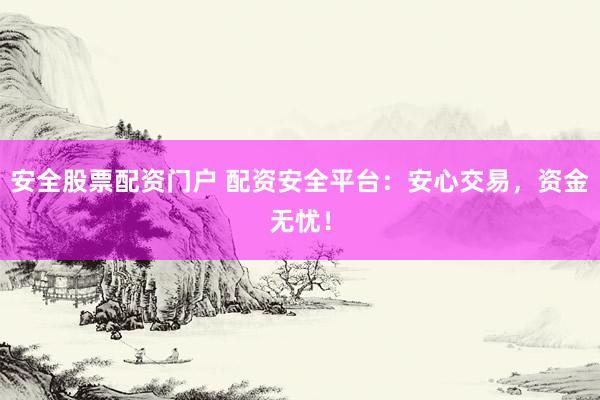 安全股票配资门户 配资安全平台：安心交易，资金无忧！