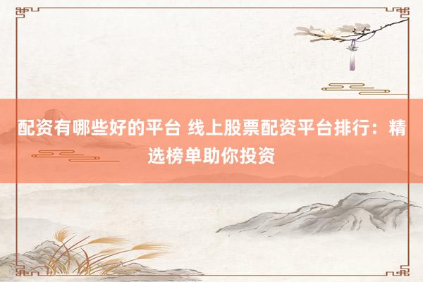 配资有哪些好的平台 线上股票配资平台排行：精选榜单助你投资