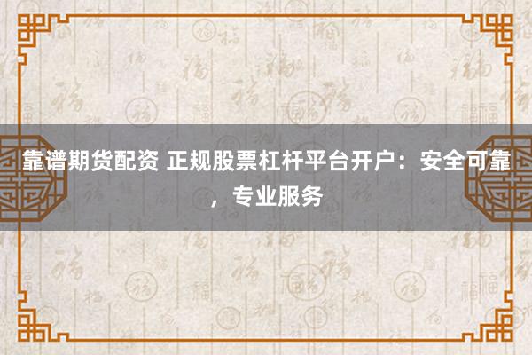 靠谱期货配资 正规股票杠杆平台开户：安全可靠，专业服务