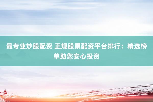 最专业炒股配资 正规股票配资平台排行：精选榜单助您安心投资