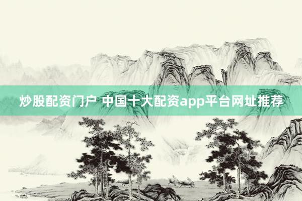 炒股配资门户 中国十大配资app平台网址推荐