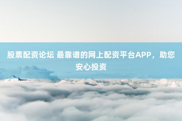 股票配资论坛 最靠谱的网上配资平台APP，助您安心投资