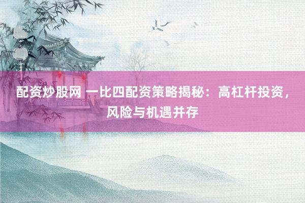 配资炒股网 一比四配资策略揭秘：高杠杆投资，风险与机遇并存