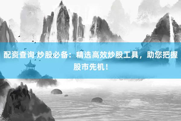 配资查询 炒股必备:精选高效炒股工具,助您把握股市先机!