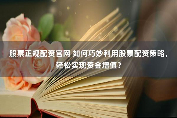 股票正规配资官网 如何巧妙利用股票配资策略，轻松实现资金增值？