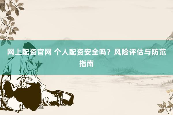 网上配资官网 个人配资安全吗？风险评估与防范指南