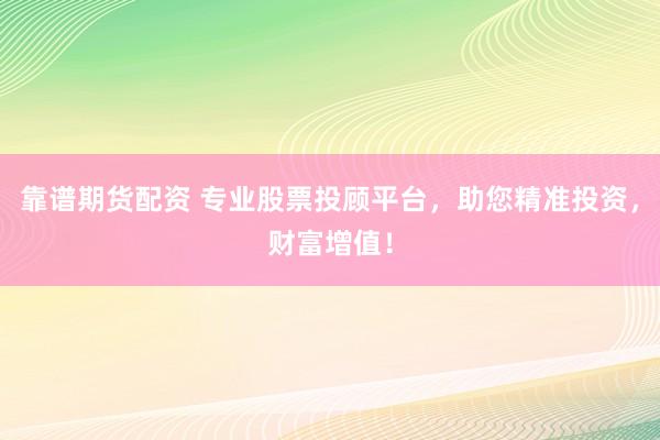 靠谱期货配资 专业股票投顾平台,助您精准投资,财富增值!