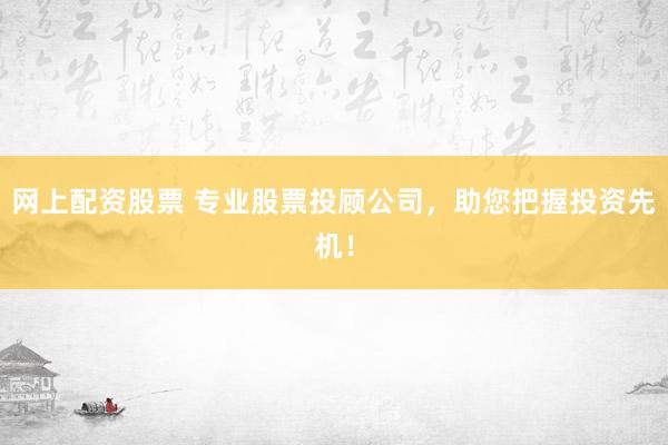 网上配资股票 专业股票投顾公司,助您把握投资先机!