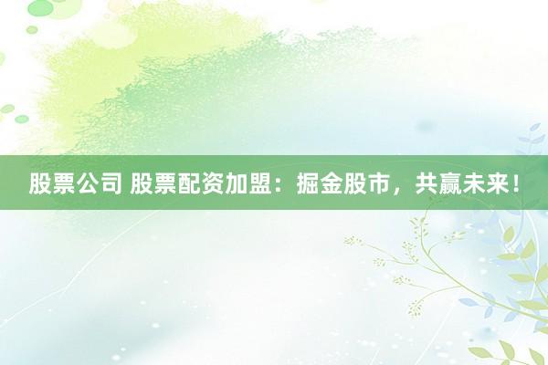 股票公司 股票配资加盟：掘金股市，共赢未来！