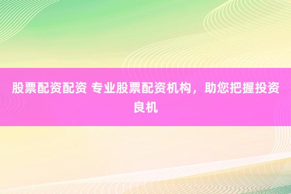 股票配资配资 专业股票配资机构,助您把握投资良机