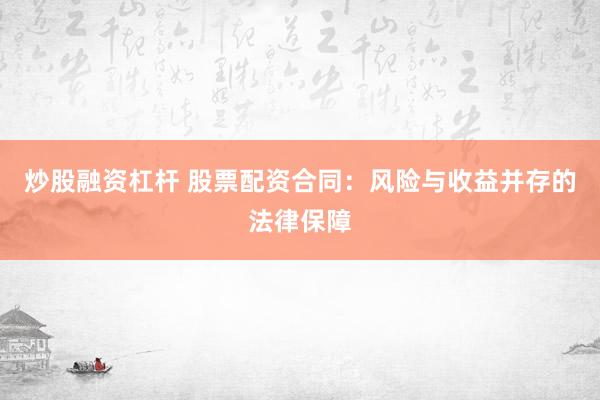 炒股融资杠杆 股票配资合同:风险与收益并存的法律保障