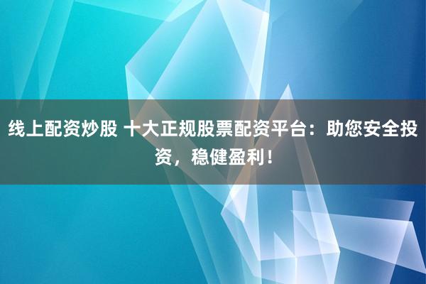 线上配资炒股 十大正规股票配资平台:助您安全投资,稳健盈利!