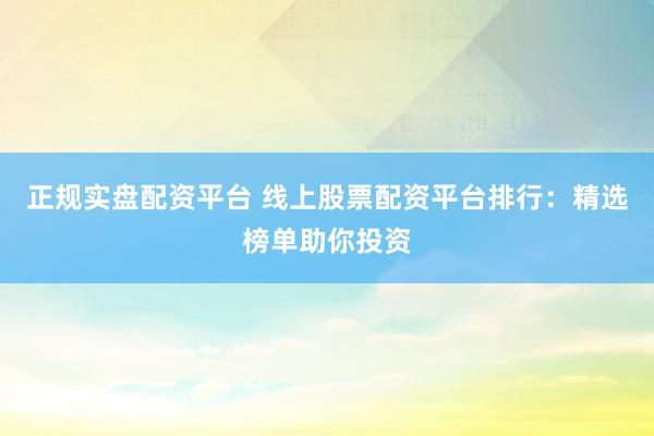正规实盘配资平台 线上股票配资平台排行:精选榜单助你投资