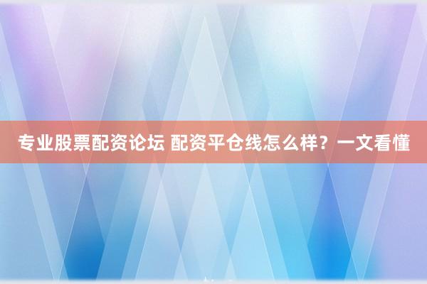 专业股票配资论坛 配资平仓线怎么样？一文看懂