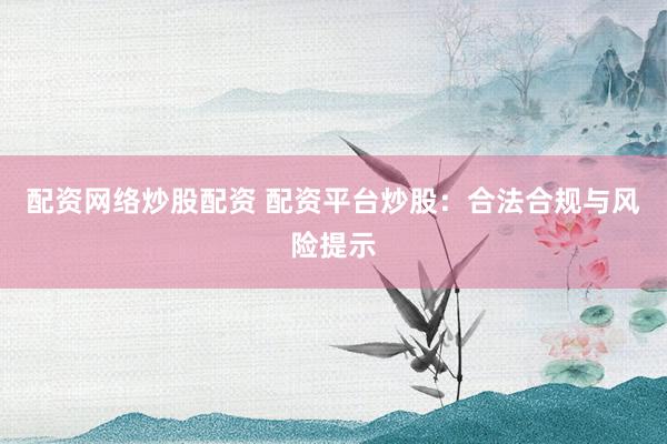 配资网络炒股配资 配资平台炒股：合法合规与风险提示