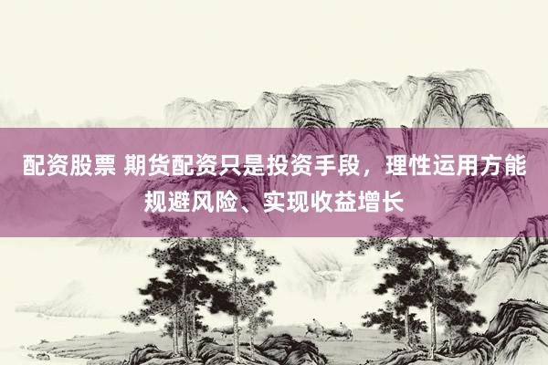 配资股票 期货配资只是投资手段,理性运用方能规避风险、实现收益增长