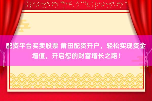 配资平台买卖股票 莆田配资开户,轻松实现资金增值,开启您的财富增长之路!