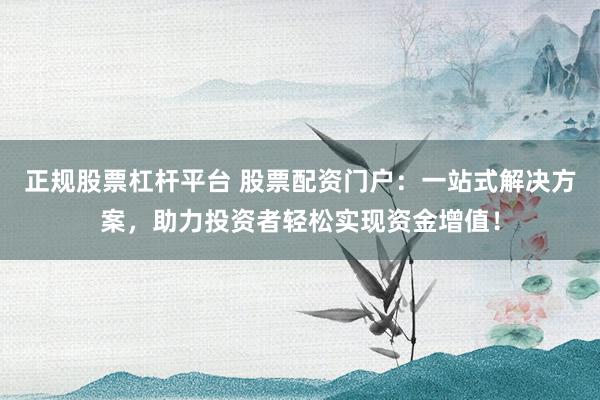 正规股票杠杆平台 股票配资门户:一站式解决方案,助力投资者轻松实现资金增值!
