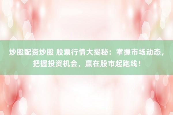 炒股配资炒股 股票行情大揭秘:掌握市场动态,把握投资机会,赢在股市起跑线!