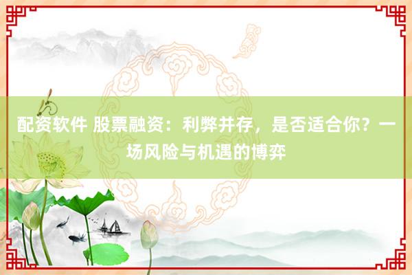 配资软件 股票融资:利弊并存,是否适合你?一场风险与机遇的博弈