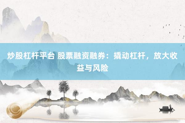 炒股杠杆平台 股票融资融券：撬动杠杆，放大收益与风险